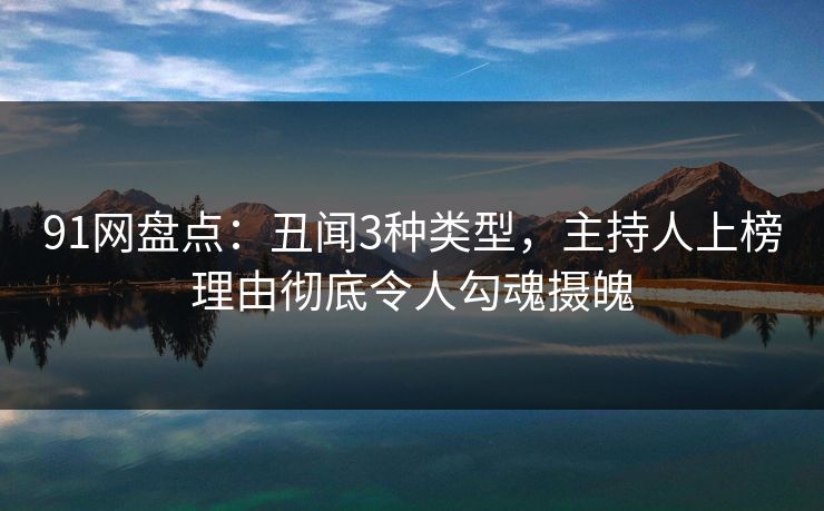 91网盘点:丑闻3种类型,主持人上榜理由彻底令人勾魂摄魄 91网盘点:丑闻3种类型,主持人上榜理由彻底令人勾魂摄魄