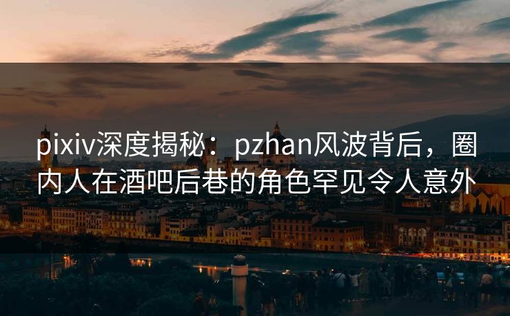 pixiv深度揭秘：pzhan风波背后，圈内人在酒吧后巷的角色罕见令人意外