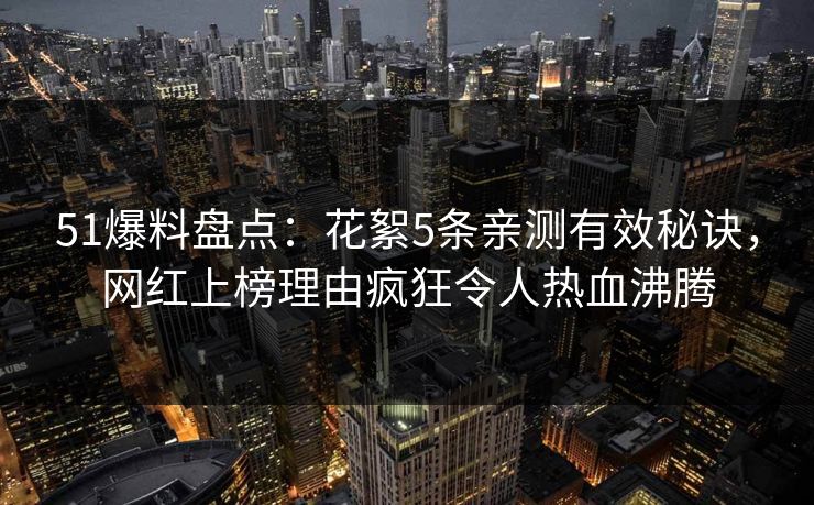 51爆料盘点:花絮5条亲测有效秘诀,网红上榜理由疯狂令人热血沸腾 51爆料盘点:花絮5条亲测有效秘诀,网红上榜理由疯狂令人热血沸腾