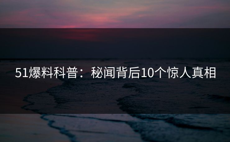 51爆料科普：秘闻背后10个惊人真相