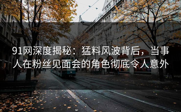 91网深度揭秘:猛料风波背后,当事人在粉丝见面会的角色彻底令人意外 91网深度揭秘:猛料风波背后,当事人在粉丝见面会的角色彻底令人意外