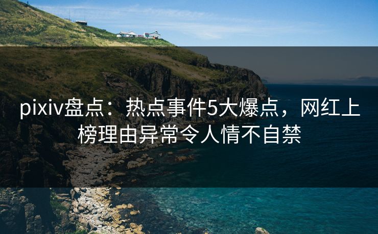 pixiv盘点:热点事件5大爆点,网红上榜理由异常令人情不自禁 pixiv盘点:热点事件5大爆点,网红上榜理由异常令人情不自禁