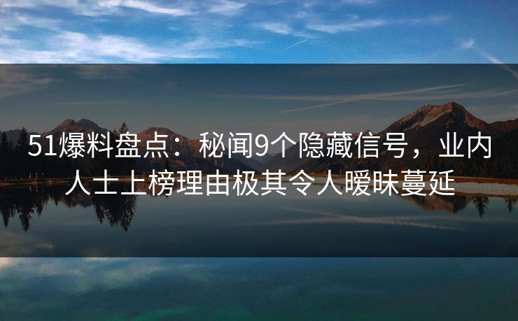 51爆料盘点:秘闻9个隐藏信号,业内人士上榜理由极其令人暧昧蔓延 51爆料盘点:秘闻9个隐藏信号,业内人士上榜理由极其令人暧昧蔓延