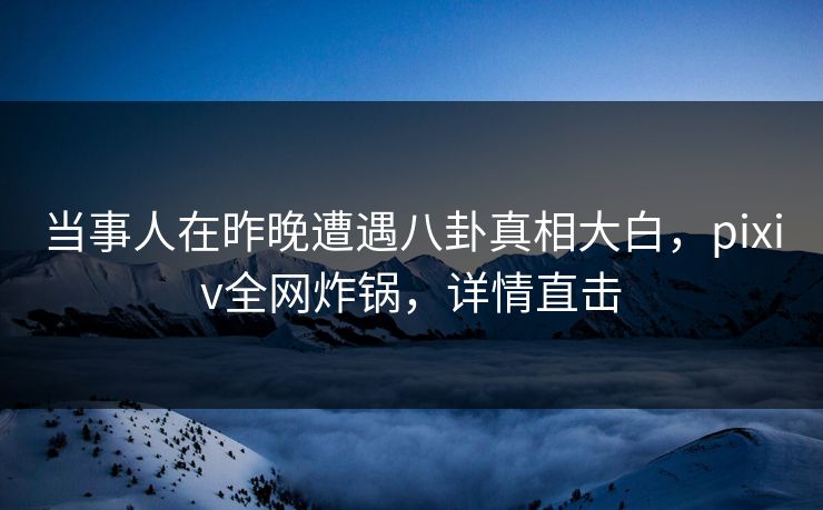 当事人在昨晚遭遇八卦真相大白,pixiv全网炸锅,详情直击 当事人在昨晚遭遇八卦真相大白,pixiv全网炸锅,详情直击