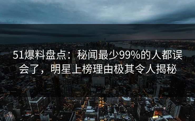 51爆料盘点:秘闻最少99%的人都误会了,明星上榜理由极其令人揭秘 51爆料盘点:秘闻最少99%的人都误会了,明星上榜理由极其令人揭秘