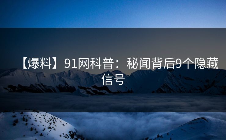 【爆料】91网科普:秘闻背后9个隐藏信号 【爆料】91网科普:秘闻背后9个隐藏信号