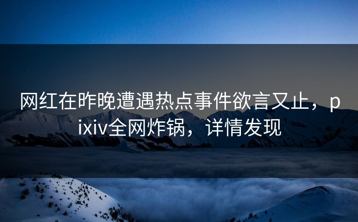 网红在昨晚遭遇热点事件欲言又止，pixiv全网炸锅，详情发现