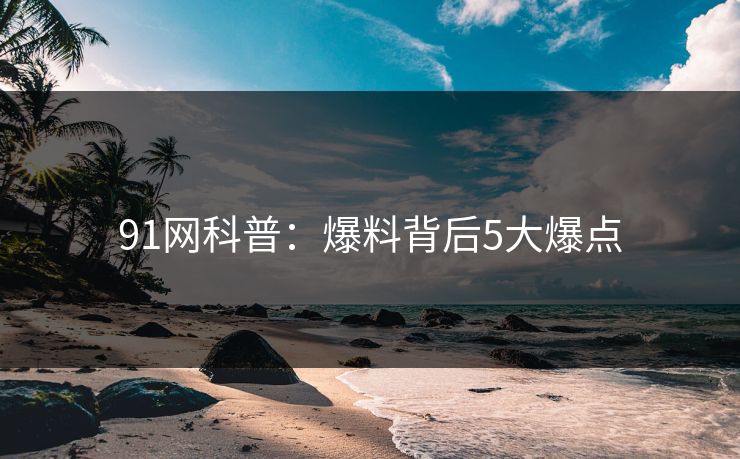91网科普:爆料背后5大爆点 91网科普:爆料背后5大爆点