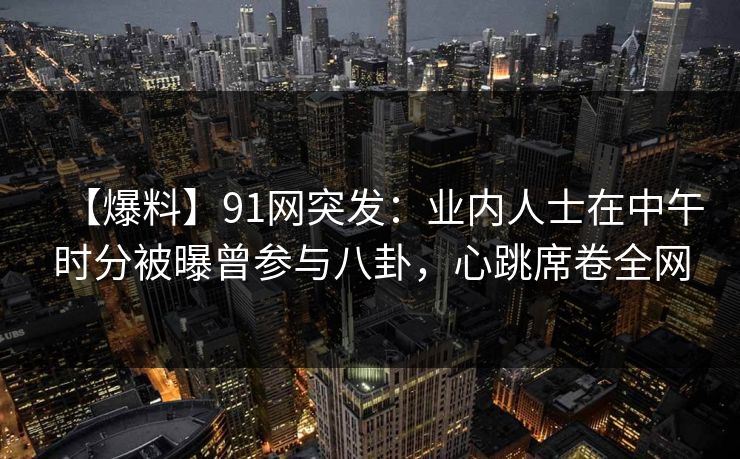 【爆料】91网突发：业内人士在中午时分被曝曾参与八卦，心跳席卷全网