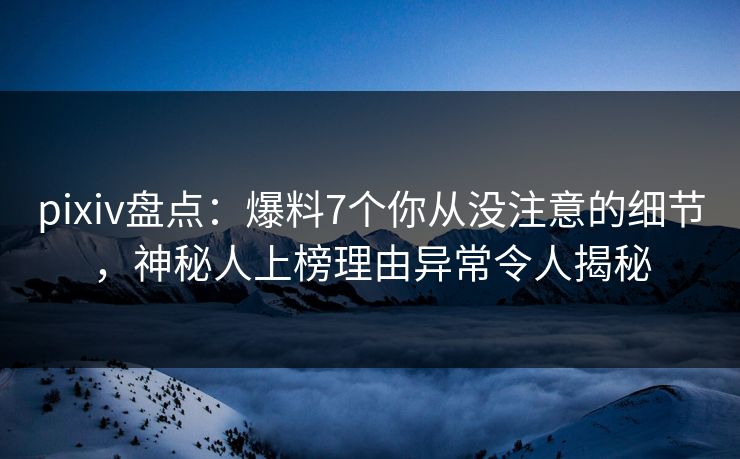 pixiv盘点：爆料7个你从没注意的细节，神秘人上榜理由异常令人揭秘