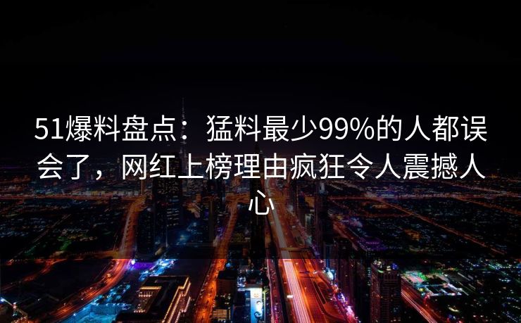51爆料盘点:猛料最少99%的人都误会了,网红上榜理由疯狂令人震撼人心 51爆料盘点:猛料最少99%的人都误会了,网红上榜理由疯狂令人震撼人心