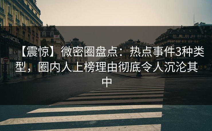 【震惊】微密圈盘点:热点事件3种类型,圈内人上榜理由彻底令人沉沦其中 【震惊】微密圈盘点:热点事件3种类型,圈内人上榜理由彻底令人沉沦其中