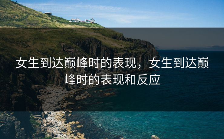 女生到达巅峰时的表现，女生到达巅峰时的表现和反应