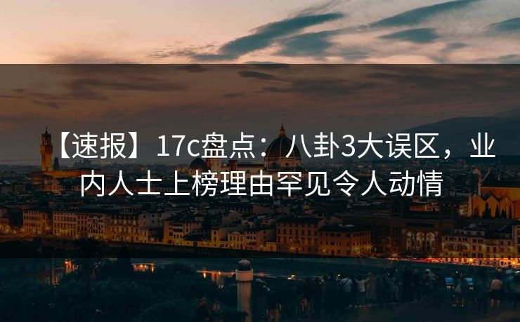 【速报】17c盘点：八卦3大误区，业内人士上榜理由罕见令人动情