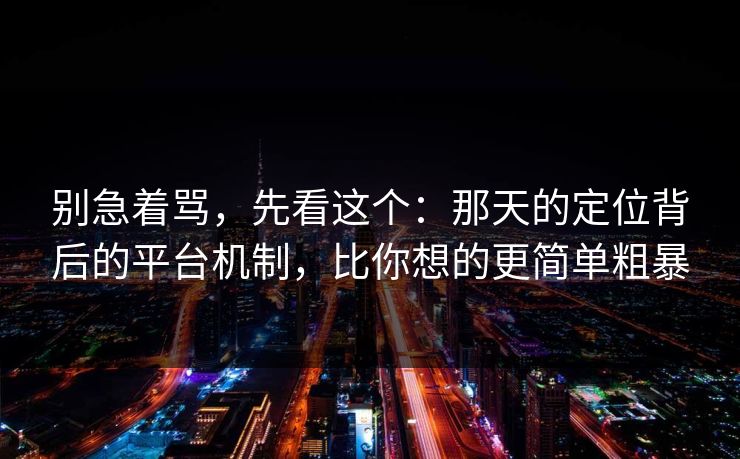 别急着骂，先看这个：那天的定位背后的平台机制，比你想的更简单粗暴