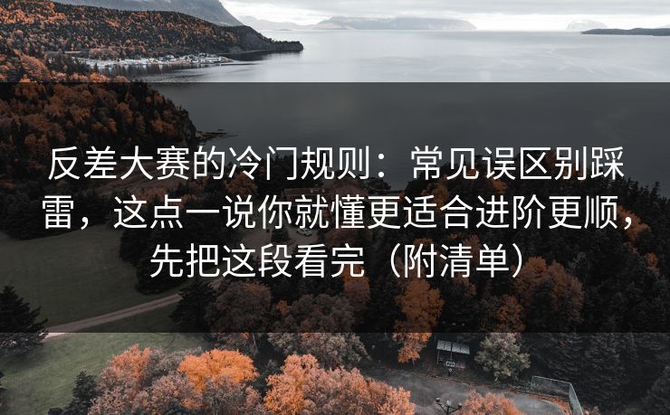 反差大赛的冷门规则：常见误区别踩雷，这点一说你就懂更适合进阶更顺，先把这段看完（附清单）
