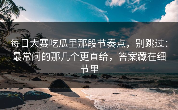 每日大赛吃瓜里那段节奏点，别跳过：最常问的那几个更直给，答案藏在细节里