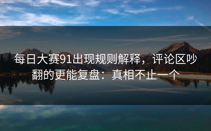 每日大赛91出现规则解释，评论区吵翻的更能复盘：真相不止一个