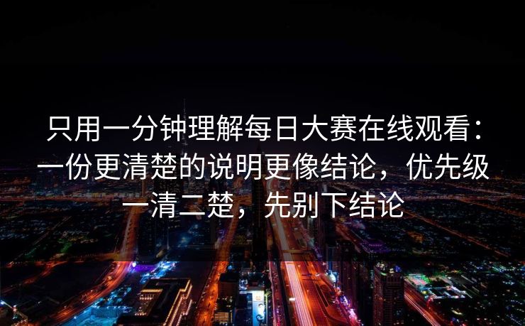 只用一分钟理解每日大赛在线观看：一份更清楚的说明更像结论，优先级一清二楚，先别下结论