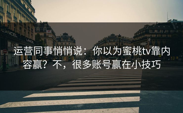 运营同事悄悄说：你以为蜜桃tv靠内容赢？不，很多账号赢在小技巧