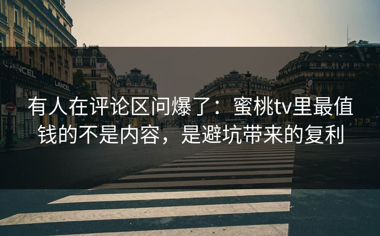 有人在评论区问爆了：蜜桃tv里最值钱的不是内容，是避坑带来的复利