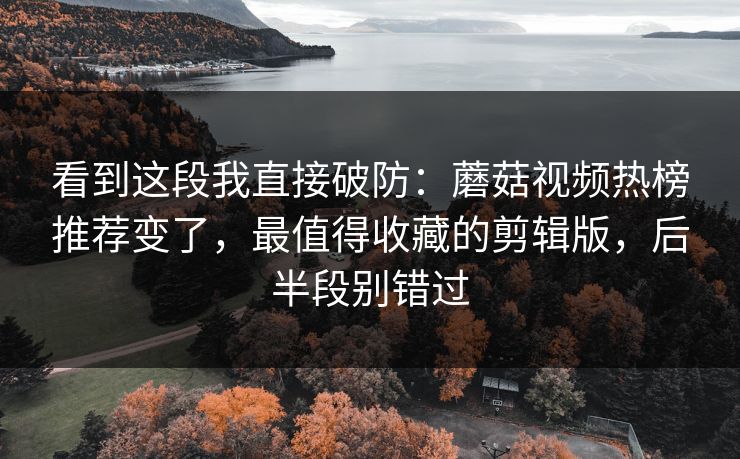 看到这段我直接破防：蘑菇视频热榜推荐变了，最值得收藏的剪辑版，后半段别错过