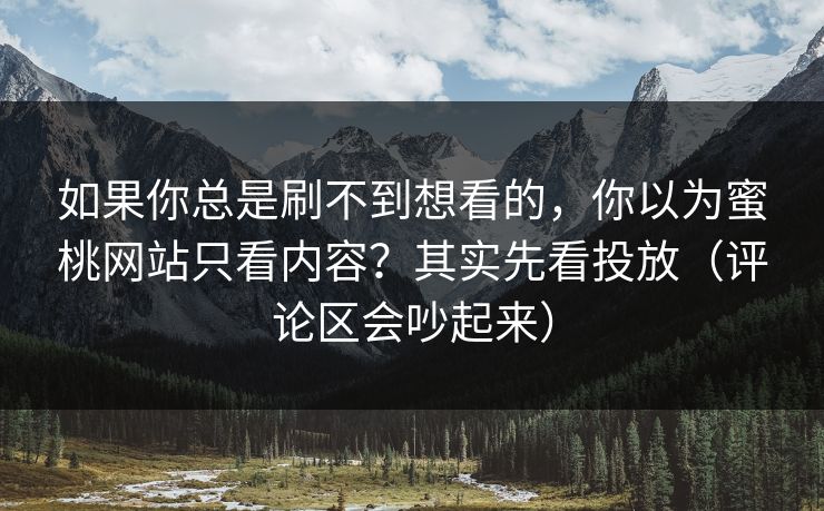 如果你总是刷不到想看的，你以为蜜桃网站只看内容？其实先看投放（评论区会吵起来）