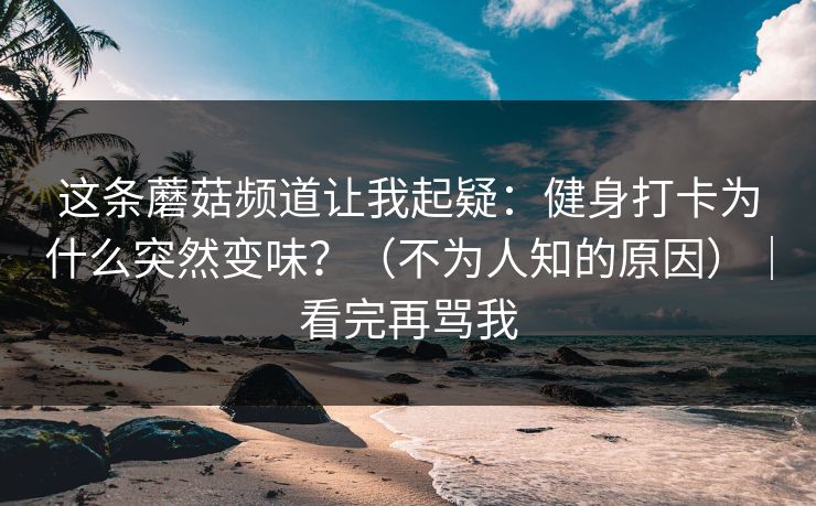 这条蘑菇频道让我起疑:健身打卡为什么突然变味?(不为人知的原因)|看完再骂我 这条蘑菇频道让我起疑:健身打卡为什么突然变味?(不为人知的原因)|看完再骂我