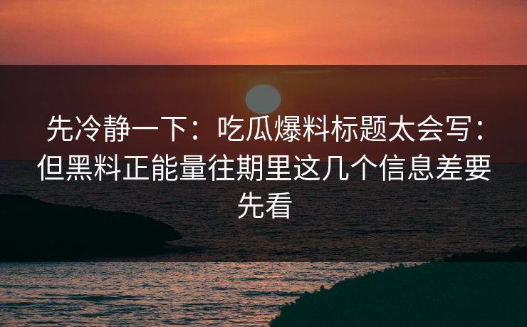 先冷静一下:吃瓜爆料标题太会写:但黑料正能量往期里这几个信息差要先看 先冷静一下:吃瓜爆料标题太会写:但黑料正能量往期里这几个信息差要先看