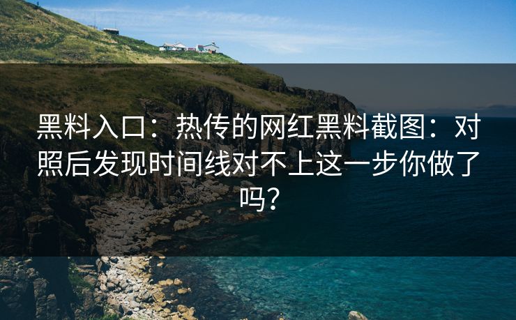 黑料入口:热传的网红黑料截图:对照后发现时间线对不上这一步你做了吗? 黑料入口:热传的网红黑料截图:对照后发现时间线对不上这一步你做了吗?