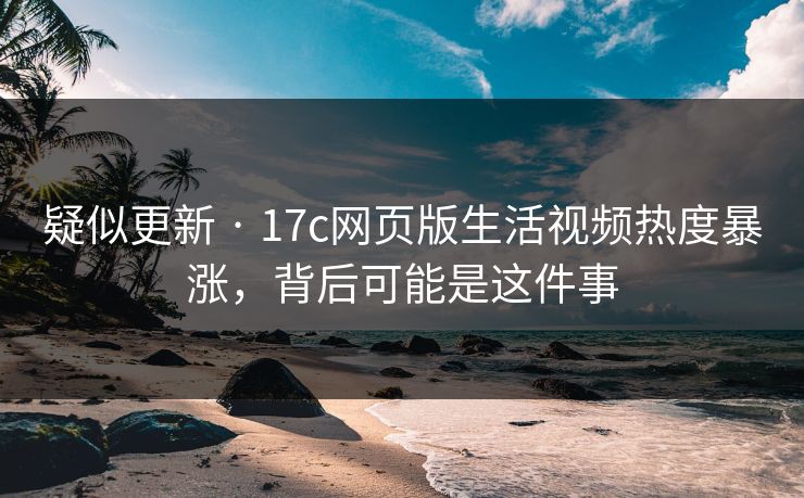 疑似更新 · 17c网页版生活视频热度暴涨,背后可能是这件事 疑似更新 · 17c网页版生活视频热度暴涨,背后可能是这件事