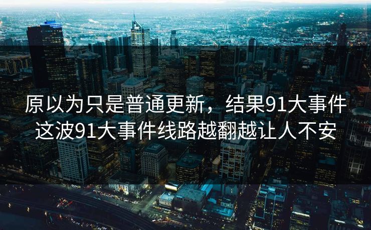 原以为只是普通更新，结果91大事件这波91大事件线路越翻越让人不安